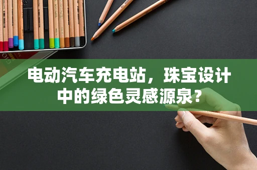 电动汽车充电站，珠宝设计中的绿色灵感源泉？