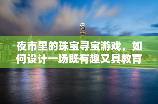 夜市里的珠宝寻宝游戏，如何设计一场既有趣又具教育意义的互动体验？