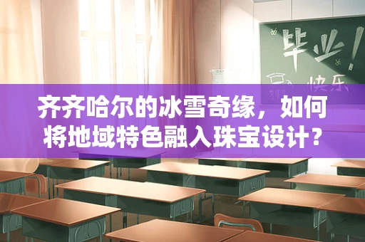 齐齐哈尔的冰雪奇缘，如何将地域特色融入珠宝设计？