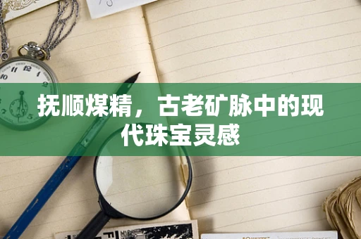 抚顺煤精，古老矿脉中的现代珠宝灵感