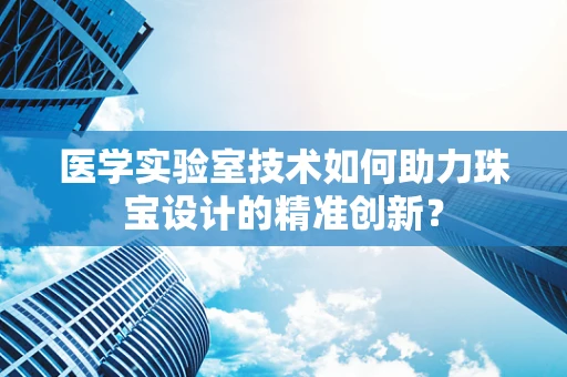 医学实验室技术如何助力珠宝设计的精准创新？