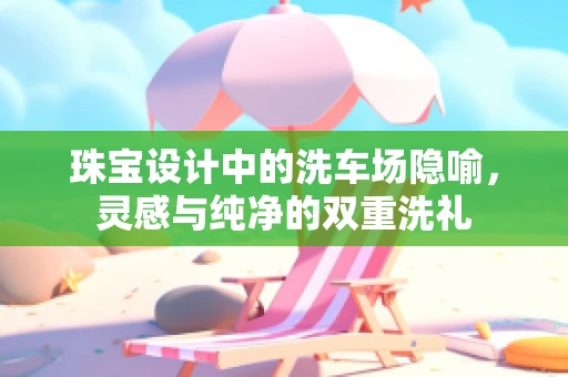 珠宝设计中的洗车场隐喻，灵感与纯净的双重洗礼
