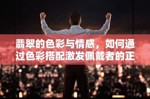 翡翠的色彩与情感，如何通过色彩搭配激发佩戴者的正能量？