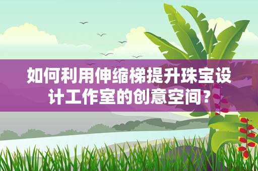 如何利用伸缩梯提升珠宝设计工作室的创意空间？