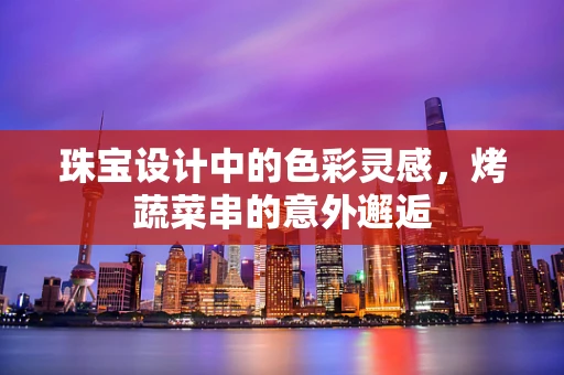 珠宝设计中的色彩灵感，烤蔬菜串的意外邂逅