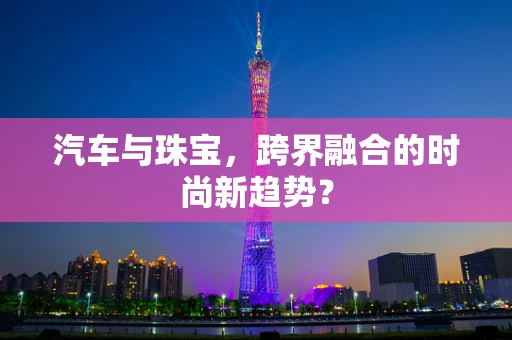 汽车与珠宝，跨界融合的时尚新趋势？