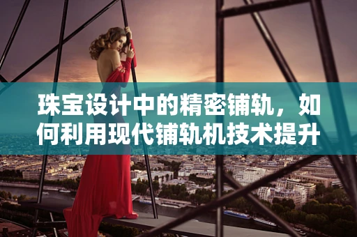 珠宝设计中的精密铺轨，如何利用现代铺轨机技术提升工艺精度？