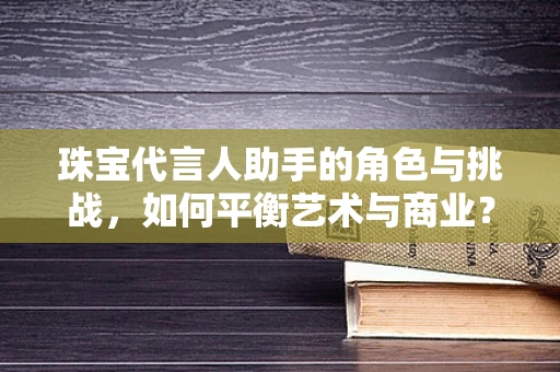 珠宝代言人助手的角色与挑战，如何平衡艺术与商业？