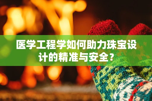 医学工程学如何助力珠宝设计的精准与安全？