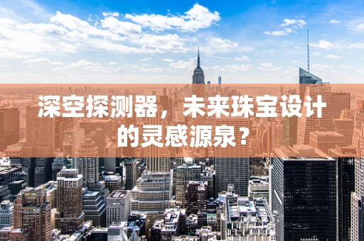 深空探测器，未来珠宝设计的灵感源泉？