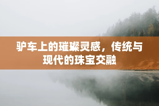 驴车上的璀璨灵感，传统与现代的珠宝交融