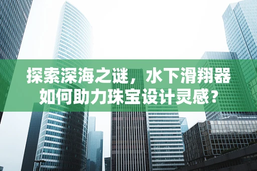 探索深海之谜，水下滑翔器如何助力珠宝设计灵感？