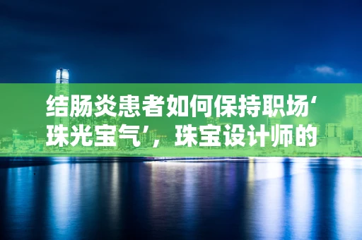 结肠炎患者如何保持职场‘珠光宝气’，珠宝设计师的特殊关怀