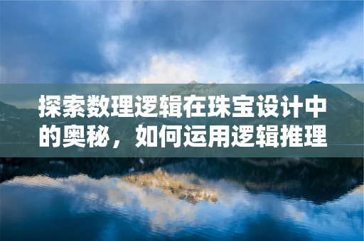 探索数理逻辑在珠宝设计中的奥秘，如何运用逻辑推理提升设计创意？