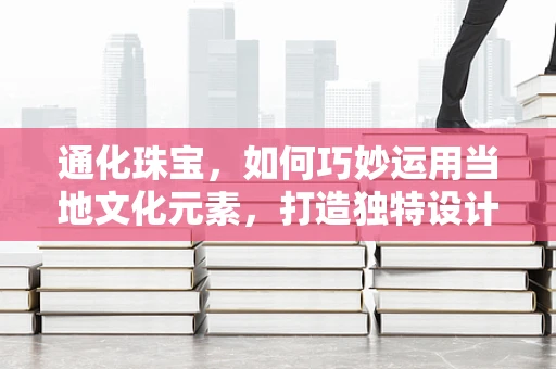 通化珠宝，如何巧妙运用当地文化元素，打造独特设计？