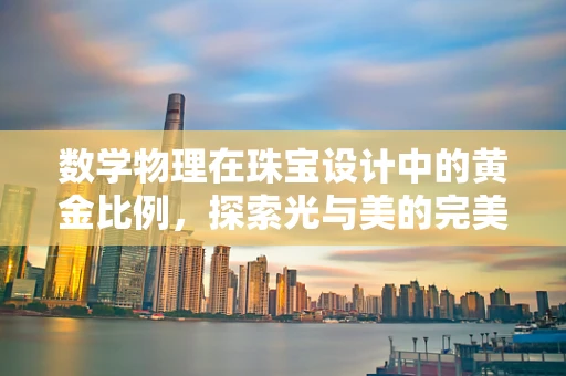数学物理在珠宝设计中的黄金比例，探索光与美的完美融合