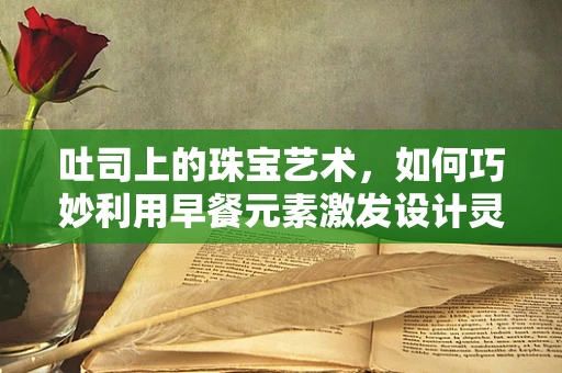 吐司上的珠宝艺术，如何巧妙利用早餐元素激发设计灵感？