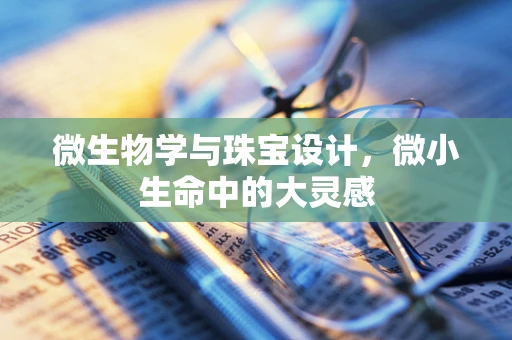 微生物学与珠宝设计，微小生命中的大灵感