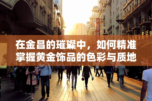 在金昌的璀璨中，如何精准掌握黄金饰品的色彩与质地平衡？