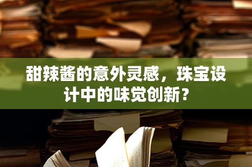 甜辣酱的意外灵感，珠宝设计中的味觉创新？
