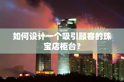如何设计一个吸引顾客的珠宝店柜台？