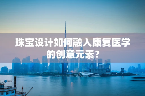 珠宝设计如何融入康复医学的创意元素？