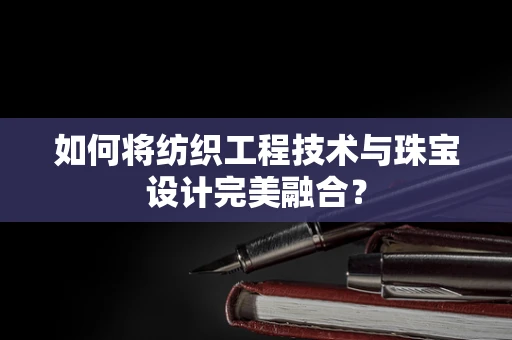 如何将纺织工程技术与珠宝设计完美融合？