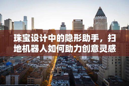 珠宝设计中的隐形助手，扫地机器人如何助力创意灵感？