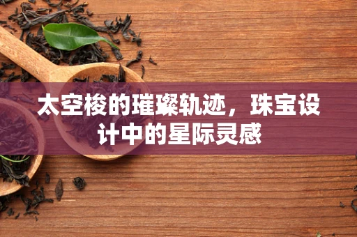 太空梭的璀璨轨迹，珠宝设计中的星际灵感
