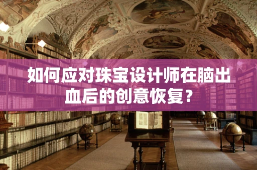 如何应对珠宝设计师在脑出血后的创意恢复？