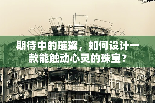 期待中的璀璨，如何设计一款能触动心灵的珠宝？
