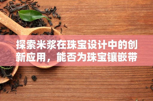 探索米浆在珠宝设计中的创新应用，能否为珠宝镶嵌带来新灵感？