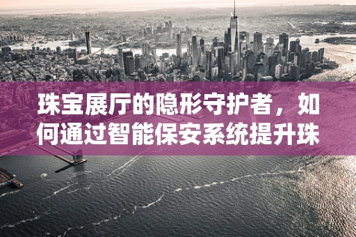 珠宝展厅的隐形守护者，如何通过智能保安系统提升珠宝安全？