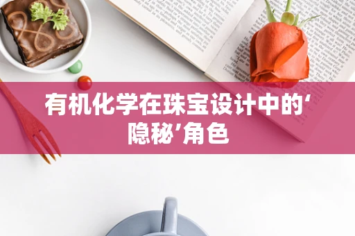 有机化学在珠宝设计中的‘隐秘’角色