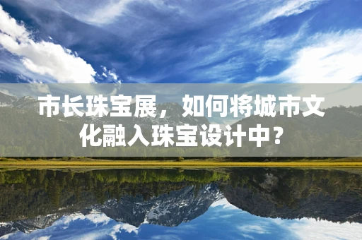 市长珠宝展，如何将城市文化融入珠宝设计中？