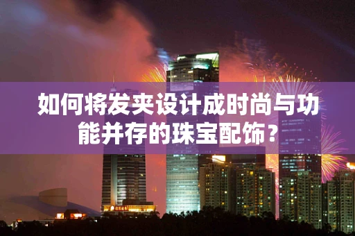 如何将发夹设计成时尚与功能并存的珠宝配饰？