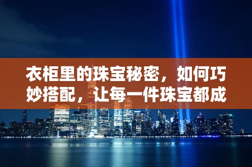 衣柜里的珠宝秘密，如何巧妙搭配，让每一件珠宝都成为衣橱的点睛之笔？