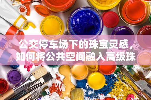 公交停车场下的珠宝灵感，如何将公共空间融入高级珠宝设计？