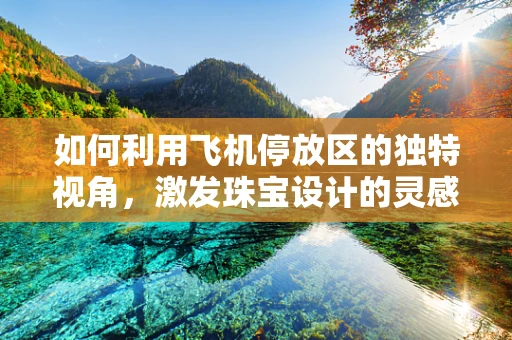 如何利用飞机停放区的独特视角，激发珠宝设计的灵感火花？