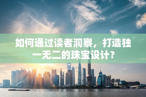 如何通过读者洞察，打造独一无二的珠宝设计？