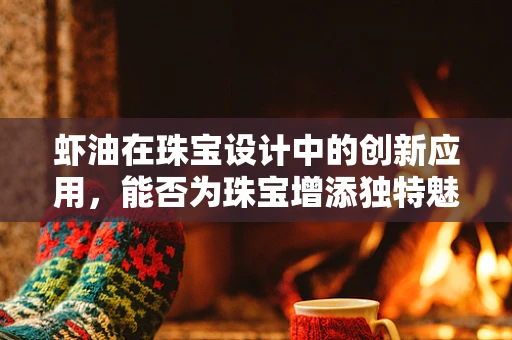虾油在珠宝设计中的创新应用，能否为珠宝增添独特魅力？