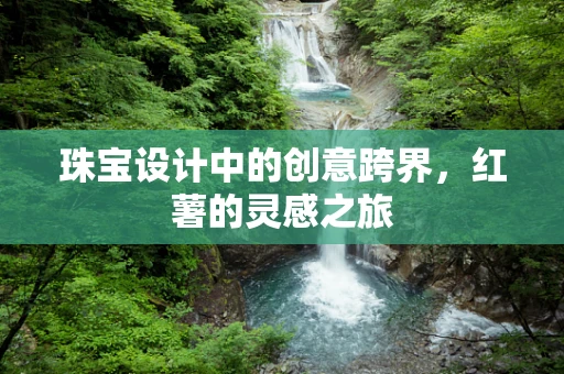 珠宝设计中的创意跨界，红薯的灵感之旅