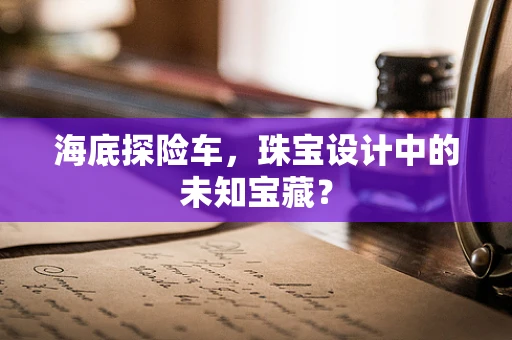 海底探险车，珠宝设计中的未知宝藏？