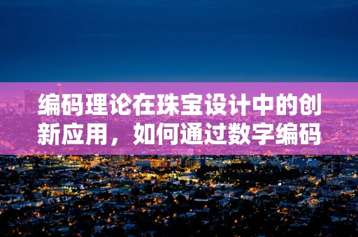 编码理论在珠宝设计中的创新应用，如何通过数字编码提升设计独特性？