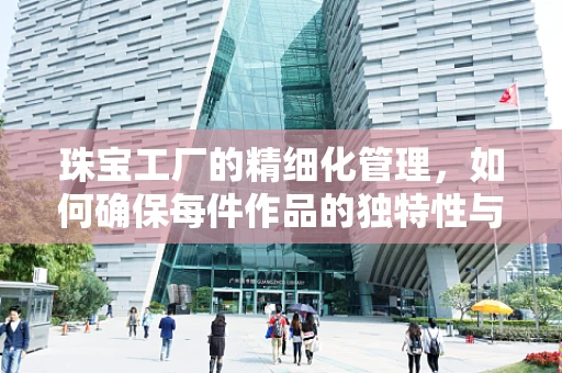 珠宝工厂的精细化管理，如何确保每件作品的独特性与品质？