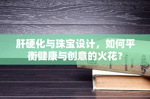 肝硬化与珠宝设计，如何平衡健康与创意的火花？