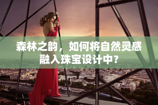 森林之韵，如何将自然灵感融入珠宝设计中？