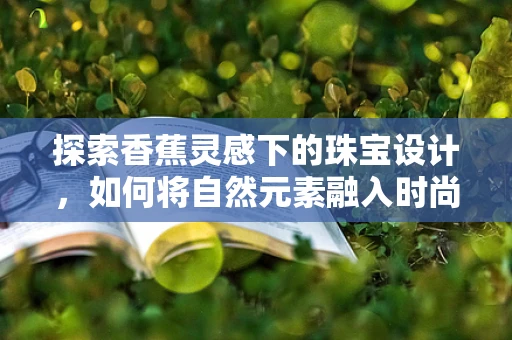 探索香蕉灵感下的珠宝设计，如何将自然元素融入时尚？