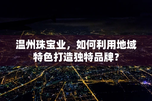 温州珠宝业，如何利用地域特色打造独特品牌？