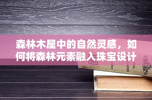 森林木屋中的自然灵感，如何将森林元素融入珠宝设计中？